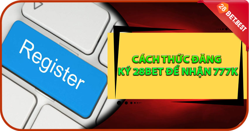 Cách Thức Đăng Ký 28Bet Để Nhận 777K